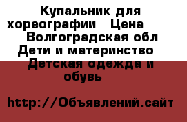Купальник для хореографии › Цена ­ 400 - Волгоградская обл. Дети и материнство » Детская одежда и обувь   